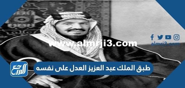 طبق الملك عبد العزيز العدل على نفسه