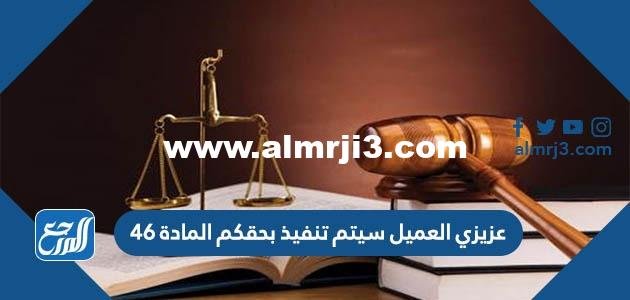 عزيزي العميل سيتم تنفيذ بحقكم المادة 46