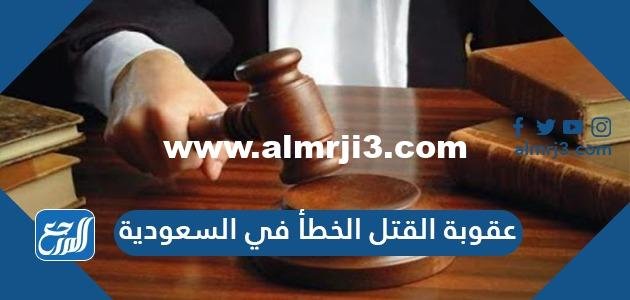 عقوبة القتل الخطأ في السعودية