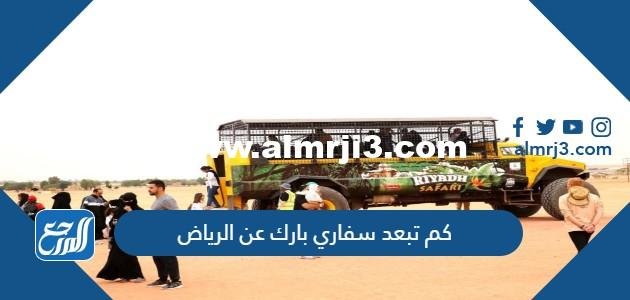 كم تبعد سفاري بارك عن الرياض