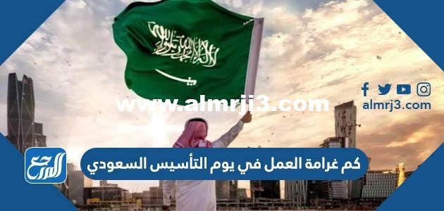 كم غرامة العمل في يوم التأسيس السعودي