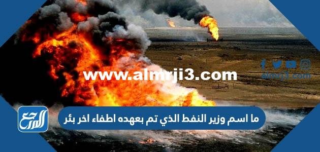 ما اسم وزير النفط الذي تم بعهده اطفاء اخر بئر مشتعل