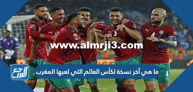 ما هي آخر نسخة لكأس العالم التي لعبها المغرب
