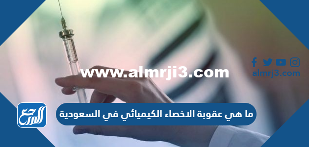 ما هي عقوبة الاخصاء الكيميائي في السعودية