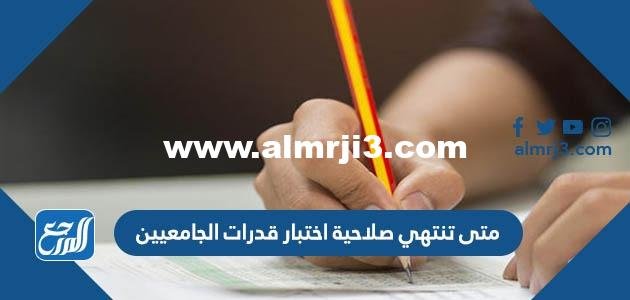 متى تنتهي صلاحية اختبار قدرات الجامعيين