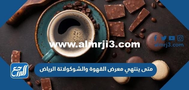 متى ينتهي معرض القهوة والشوكولاتة 2023 الرياض