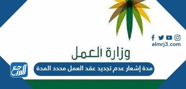 كم مدة إشعار عدم تجديد عقد العمل محدد المدة
