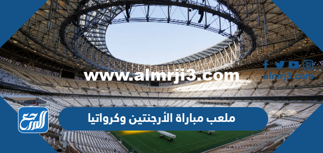 ما هو ملعب مباراة الأرجنتين وكرواتيا في نصف نهائي كأس العالم 2022