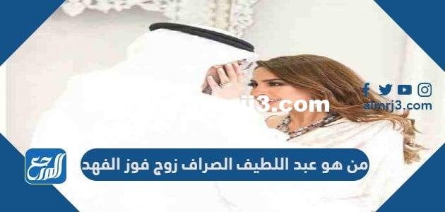 من هو عبد اللطيف الصراف زوج فوز الفهد