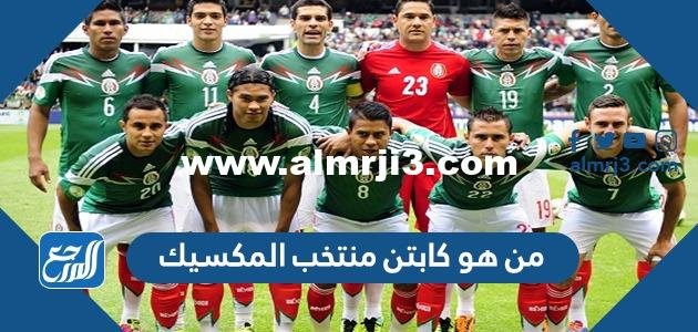 من هو كابتن منتخب المكسيك وكم عمره