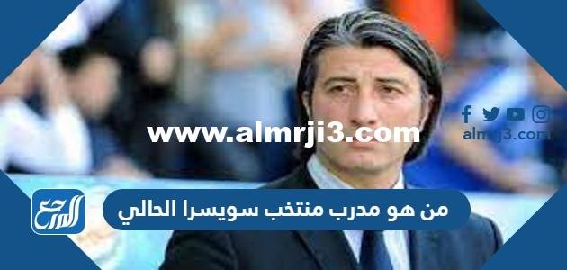 من هو مدرب منتخب سويسرا الحالي