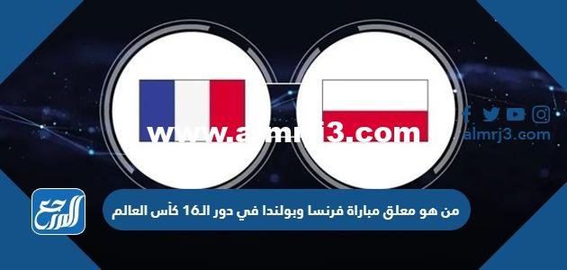 من هو معلق مباراة فرنسا وبولندا في دور الـ16 كأس العالم