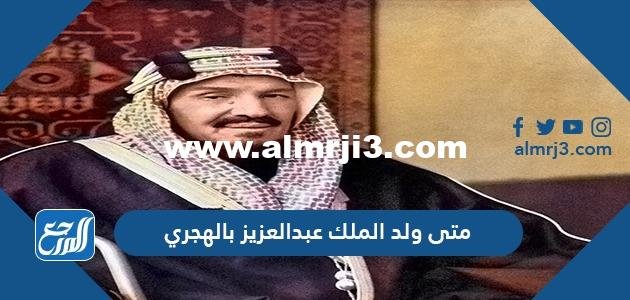 متى ولد الملك عبدالعزيز بالهجري