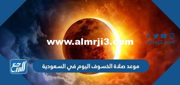 موعد صلاة الخسوف اليوم في السعودية الساعة كم