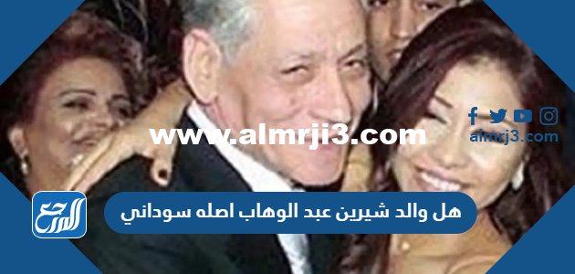 هل والد شيرين عبد الوهاب اصله سوداني