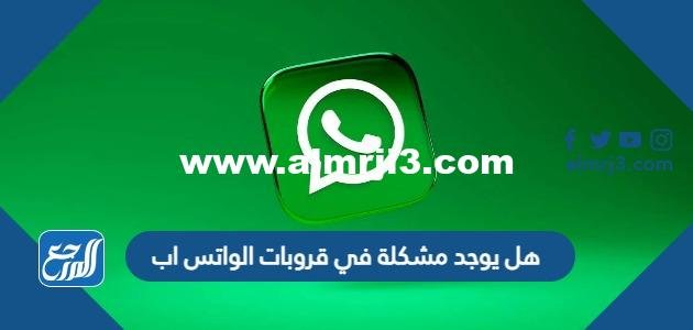هل يوجد مشكلة في قروبات الواتس اب