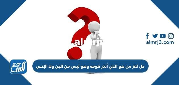 حل لغز من هو الذي أنذر قومه وهو ليس من الجن ولا الإنس